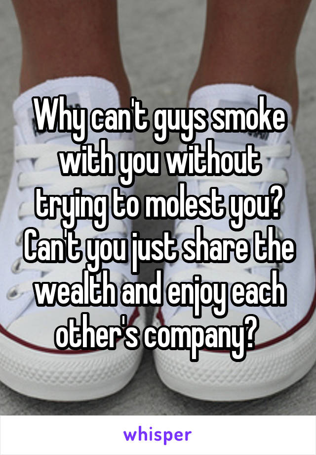 Why can't guys smoke with you without trying to molest you? Can't you just share the wealth and enjoy each other's company? 