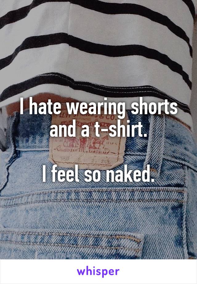 I hate wearing shorts and a t-shirt.

I feel so naked.