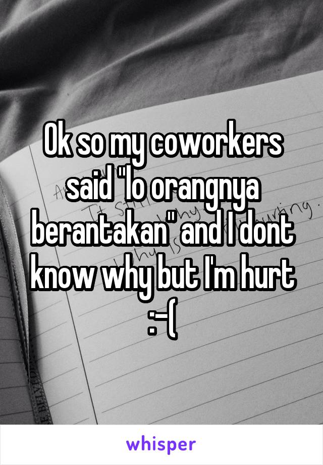 Ok so my coworkers said "lo orangnya berantakan" and I dont know why but I'm hurt :-(