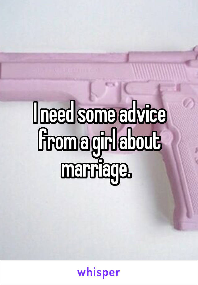 I need some advice from a girl about marriage.  