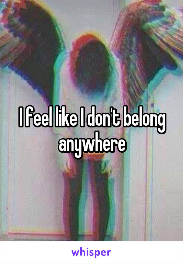 I feel like I don't belong anywhere