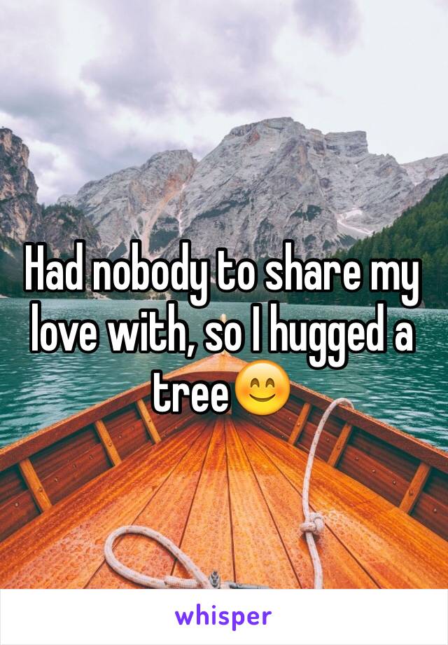 Had nobody to share my love with, so I hugged a tree😊