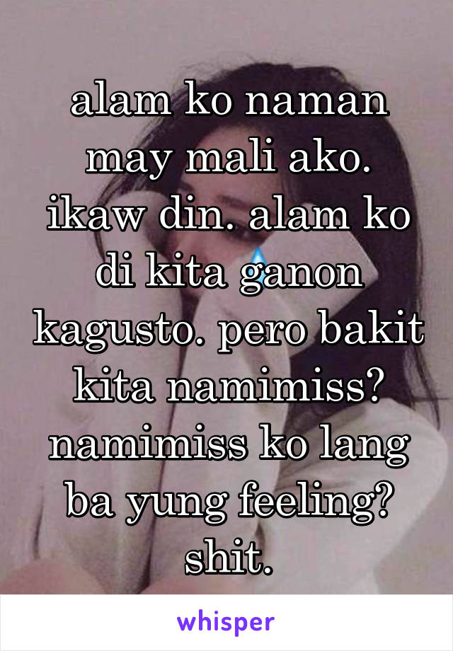 alam ko naman may mali ako. ikaw din. alam ko di kita ganon kagusto. pero bakit kita namimiss? namimiss ko lang ba yung feeling? shit.