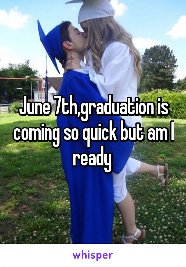 June 7th,graduation is coming so quick but am I ready 