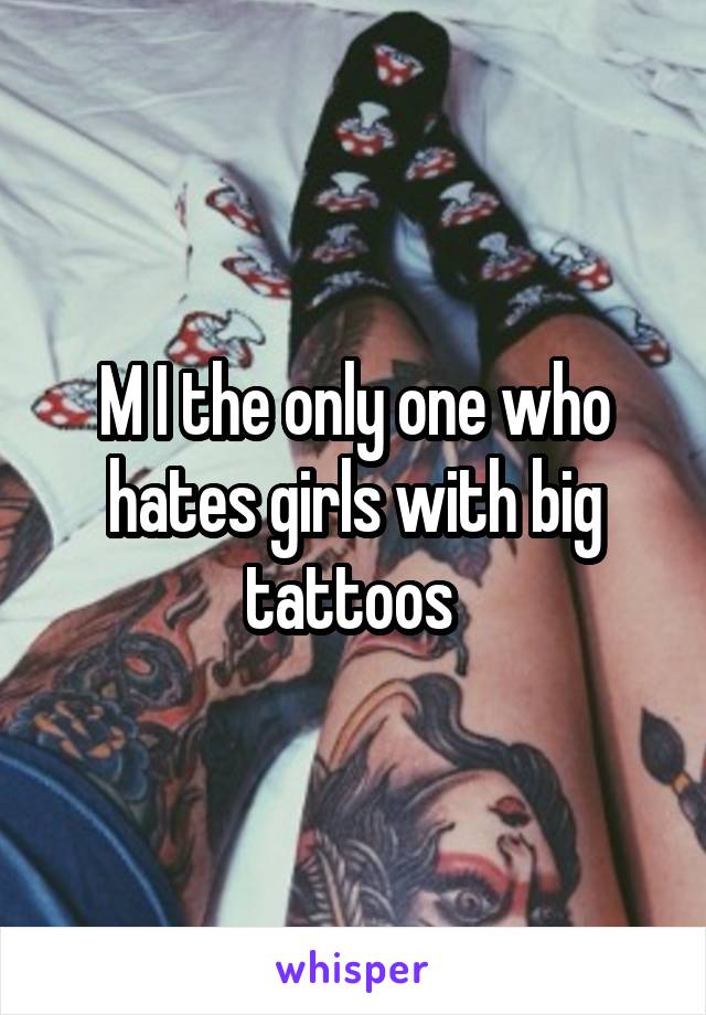 M I the only one who hates girls with big tattoos 