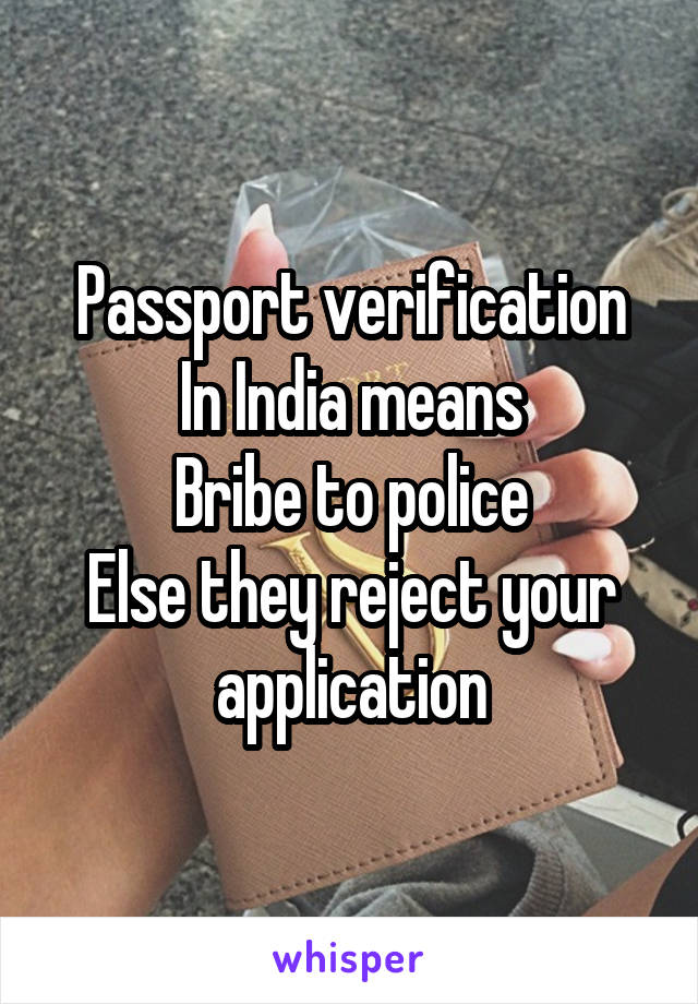 Passport verification
In India means
Bribe to police
Else they reject your application