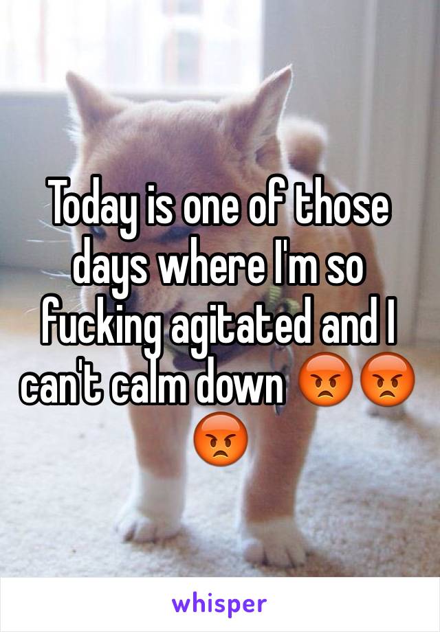 Today is one of those days where I'm so fucking agitated and I can't calm down 😡😡😡