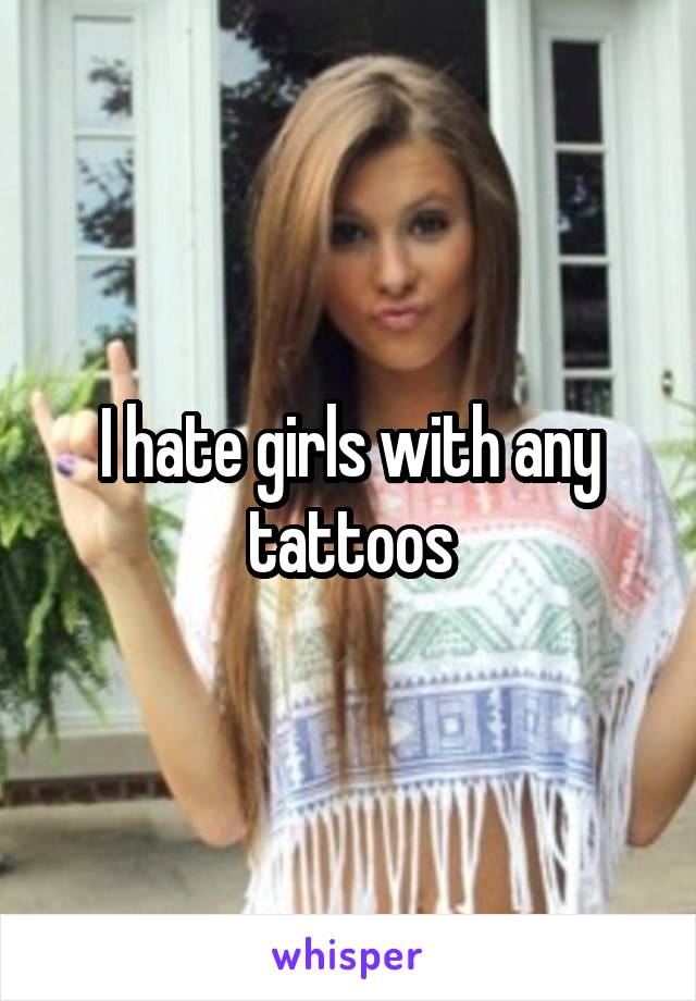 I hate girls with any tattoos