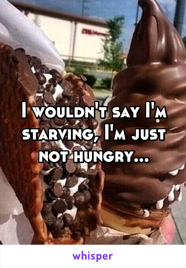 I wouldn't say I'm starving, I'm just not hungry...