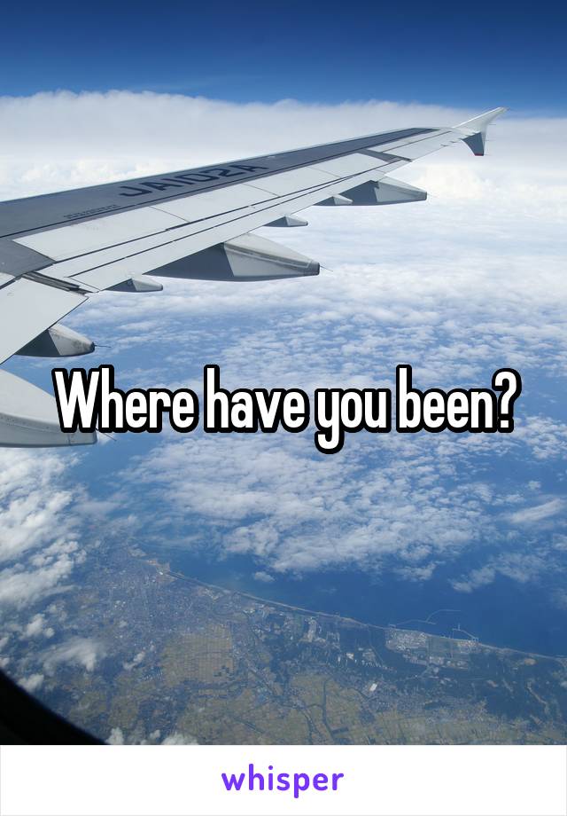 Where have you been?