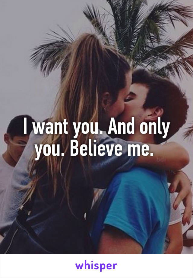 I want you. And only you. Believe me. 