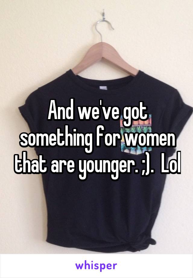 And we've got something for women that are younger. ;).  Lol