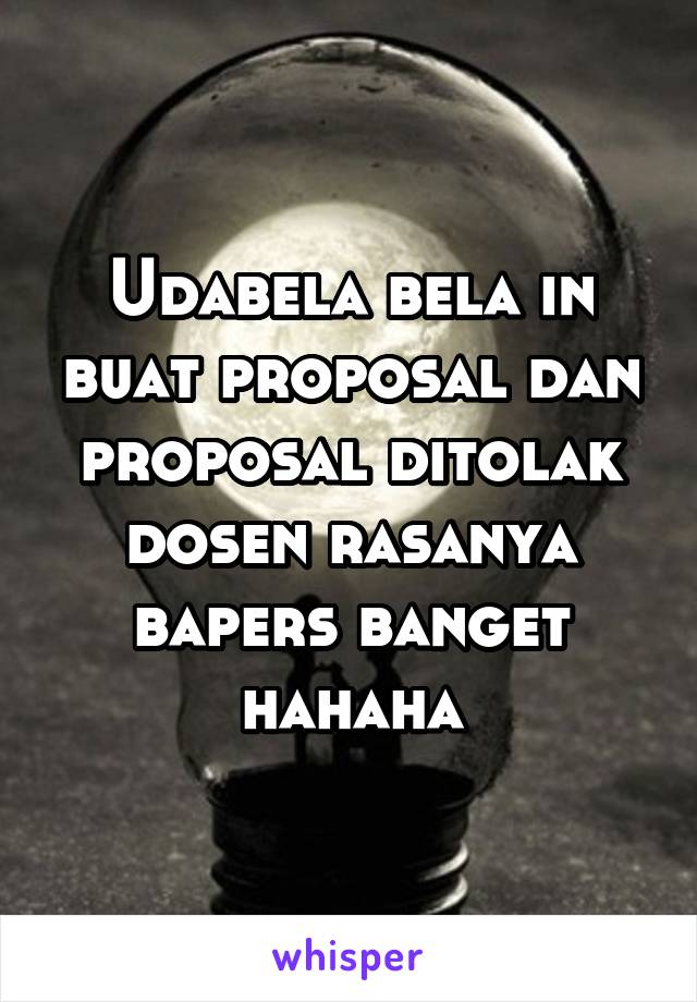 Udabela bela in buat proposal dan proposal ditolak dosen rasanya bapers banget hahaha