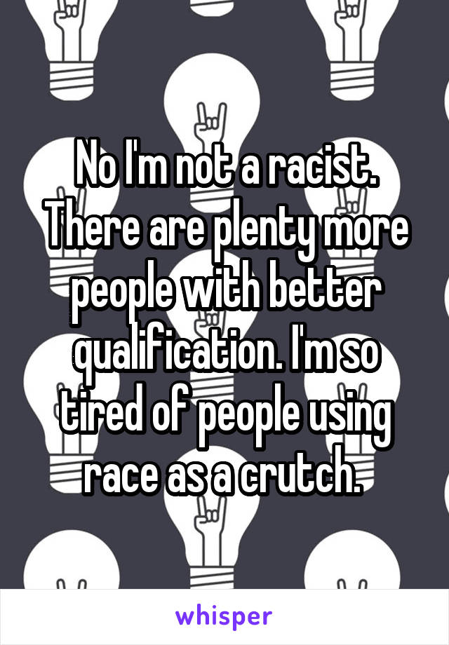 No I'm not a racist. There are plenty more people with better qualification. I'm so tired of people using race as a crutch. 