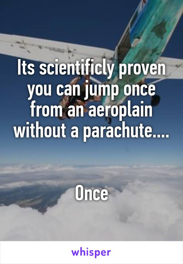 Its scientificly proven you can jump once from an aeroplain without a parachute....


Once