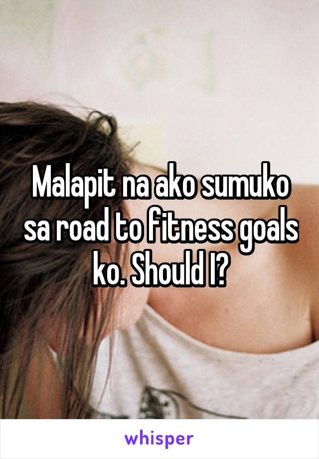 Malapit na ako sumuko sa road to fitness goals ko. Should I?