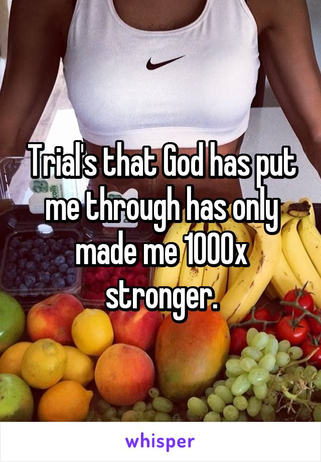 Trial's that God has put me through has only made me 1000x stronger.