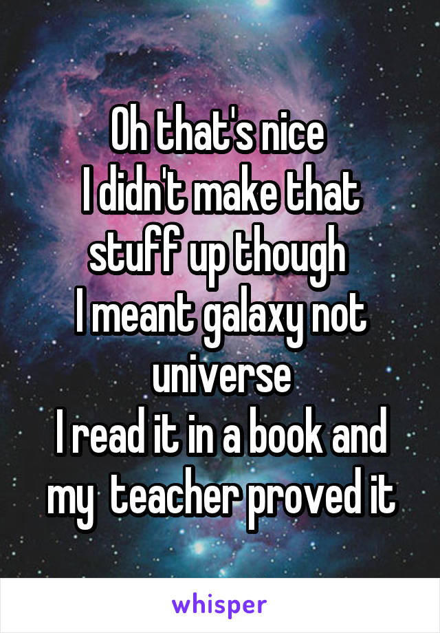 Oh that's nice 
I didn't make that stuff up though 
I meant galaxy not universe
I read it in a book and my  teacher proved it