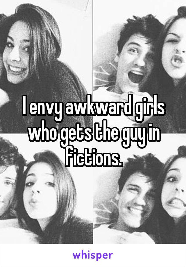 I envy awkward girls who gets the guy in fictions.