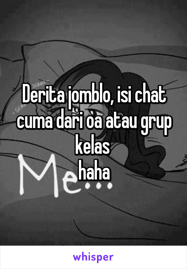 Derita jomblo, isi chat cuma dari oa atau grup kelas 
haha