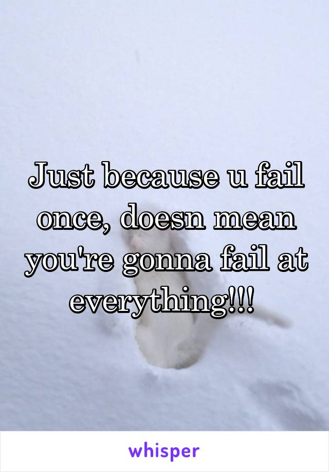 Just because u fail once, doesn mean you're gonna fail at everything!!! 