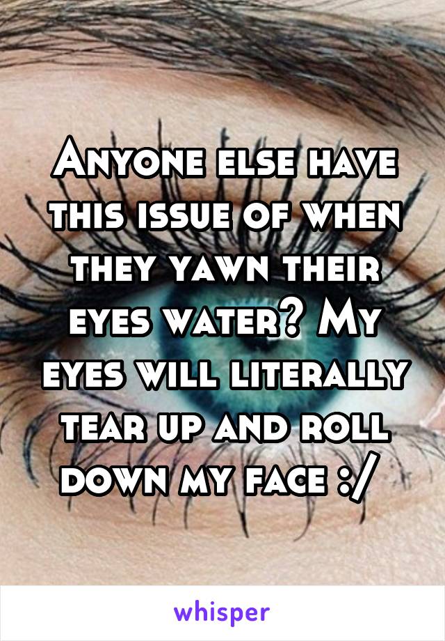 Anyone else have this issue of when they yawn their eyes water? My eyes will literally tear up and roll down my face :/ 