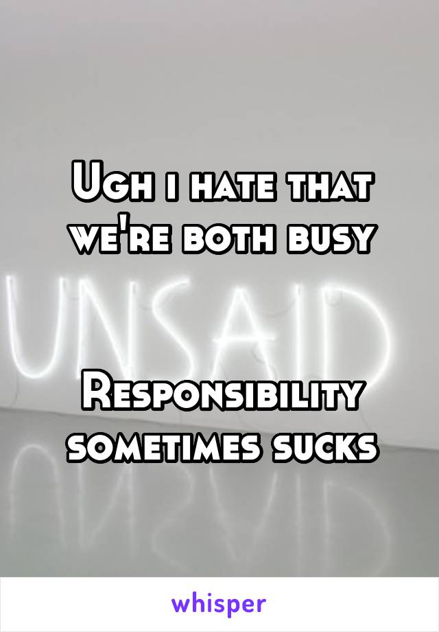 Ugh i hate that we're both busy


Responsibility sometimes sucks