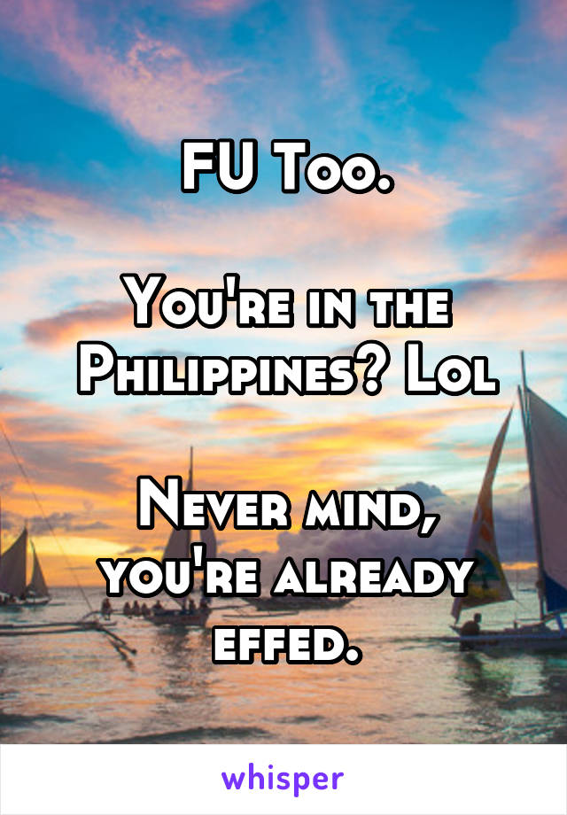 FU Too.

You're in the Philippines? Lol

Never mind, you're already effed.