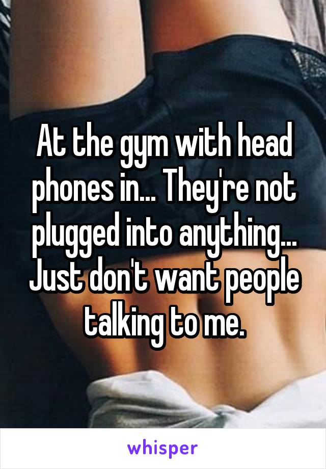 At the gym with head phones in... They're not plugged into anything... Just don't want people talking to me.