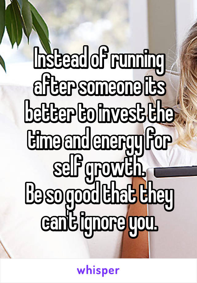 Instead of running after someone its better to invest the time and energy for self growth.
Be so good that they can't ignore you.