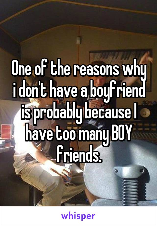 One of the reasons why i don't have a boyfriend is probably because I have too many BOY friends.