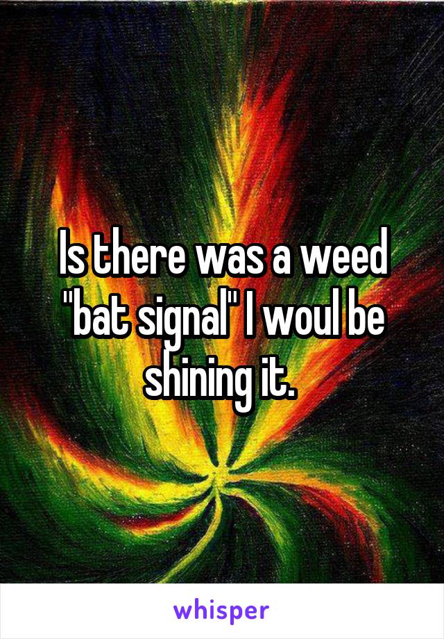 Is there was a weed "bat signal" I woul be shining it. 