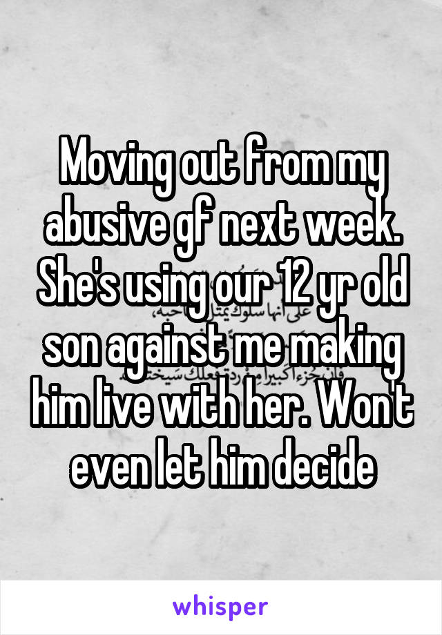 Moving out from my abusive gf next week. She's using our 12 yr old son against me making him live with her. Won't even let him decide