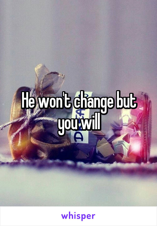 He won't change but you will