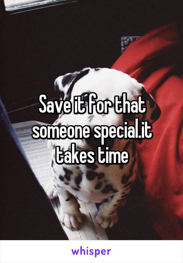 Save it for that someone special.it takes time