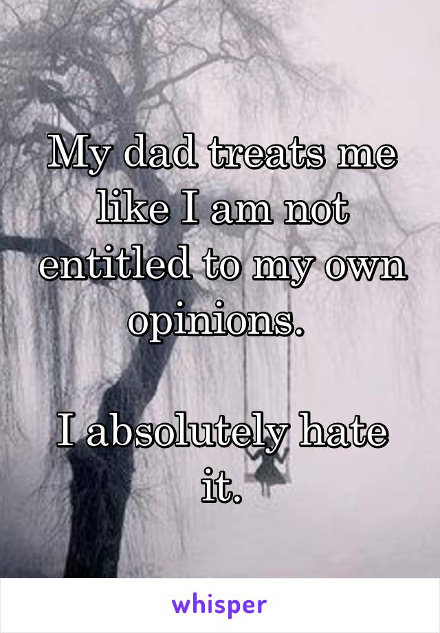 My dad treats me like I am not entitled to my own opinions. 

I absolutely hate it.