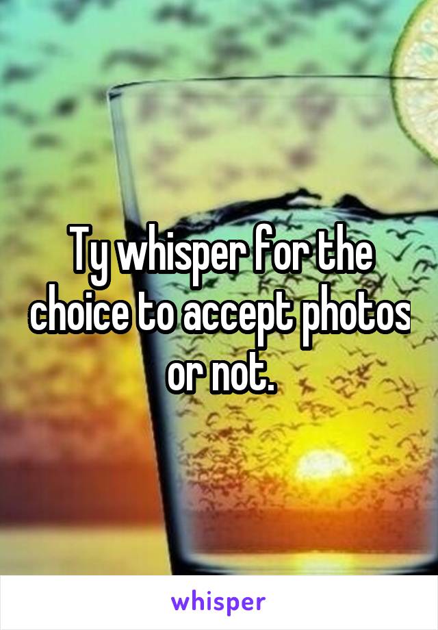 Ty whisper for the choice to accept photos or not.