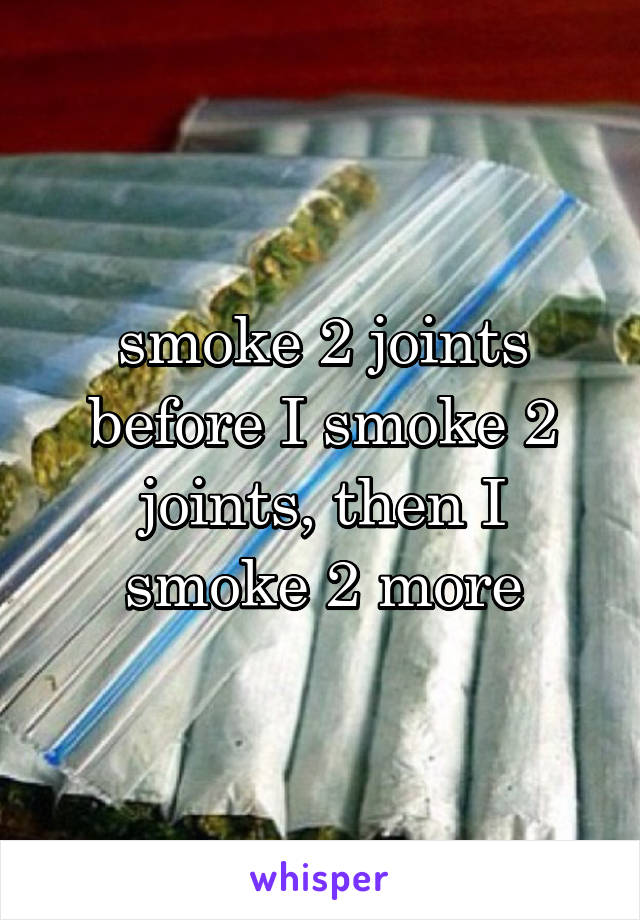 smoke 2 joints before I smoke 2 joints, then I smoke 2 more