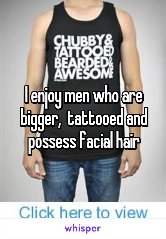 I enjoy men who are bigger,  tattooed and possess facial hair