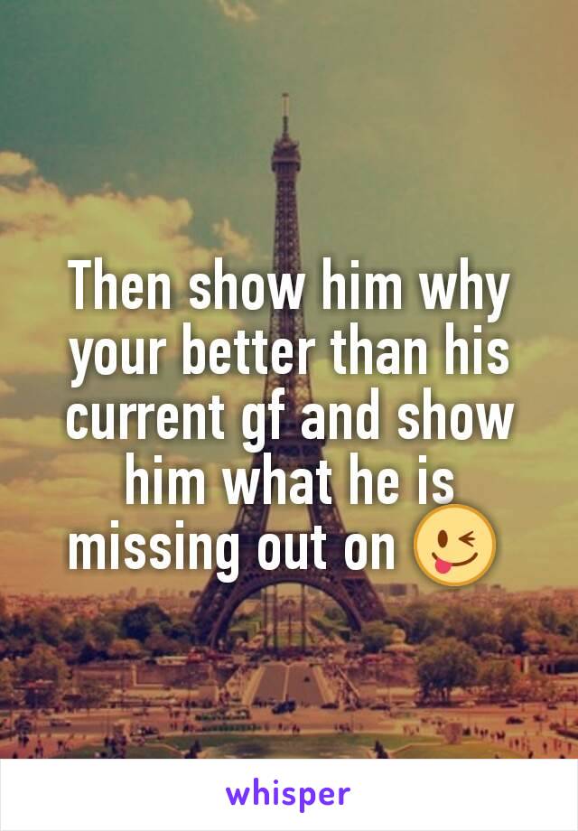 Then show him why your better than his current gf and show him what he is missing out on 😜 