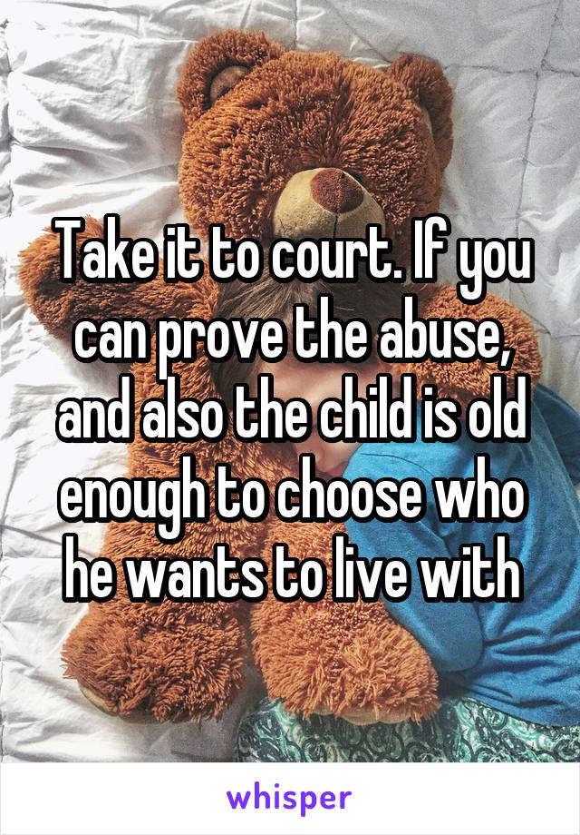 Take it to court. If you can prove the abuse, and also the child is old enough to choose who he wants to live with