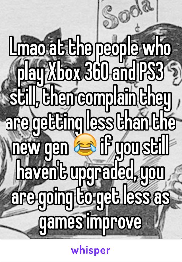 Lmao at the people who play Xbox 360 and PS3 still, then complain they are getting less than the new gen 😂 if you still haven't upgraded, you are going to get less as games improve 