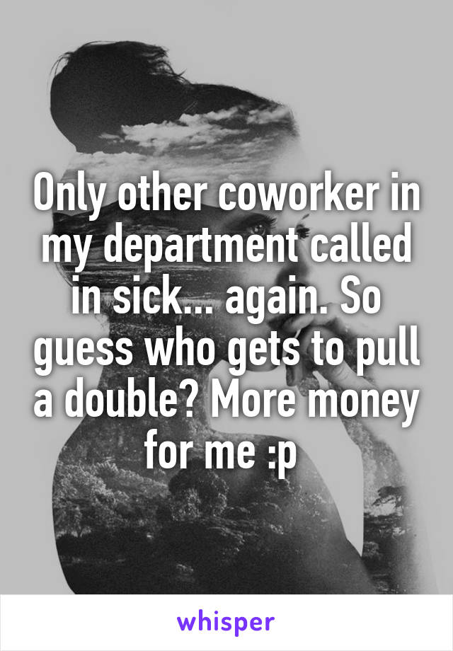 Only other coworker in my department called in sick... again. So guess who gets to pull a double? More money for me :p 