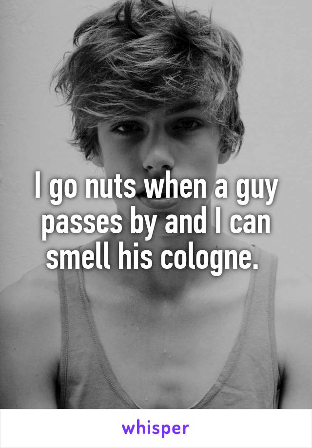 I go nuts when a guy passes by and I can smell his cologne. 