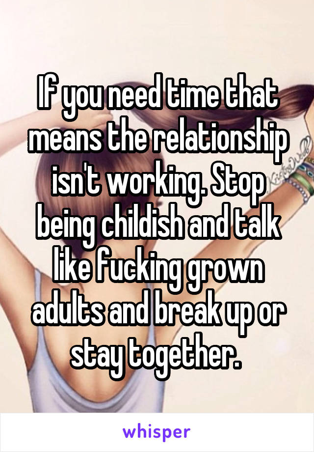 If you need time that means the relationship isn't working. Stop being childish and talk like fucking grown adults and break up or stay together. 