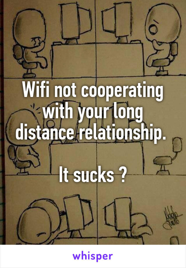 Wifi not cooperating with your long distance relationship. 

It sucks 😶