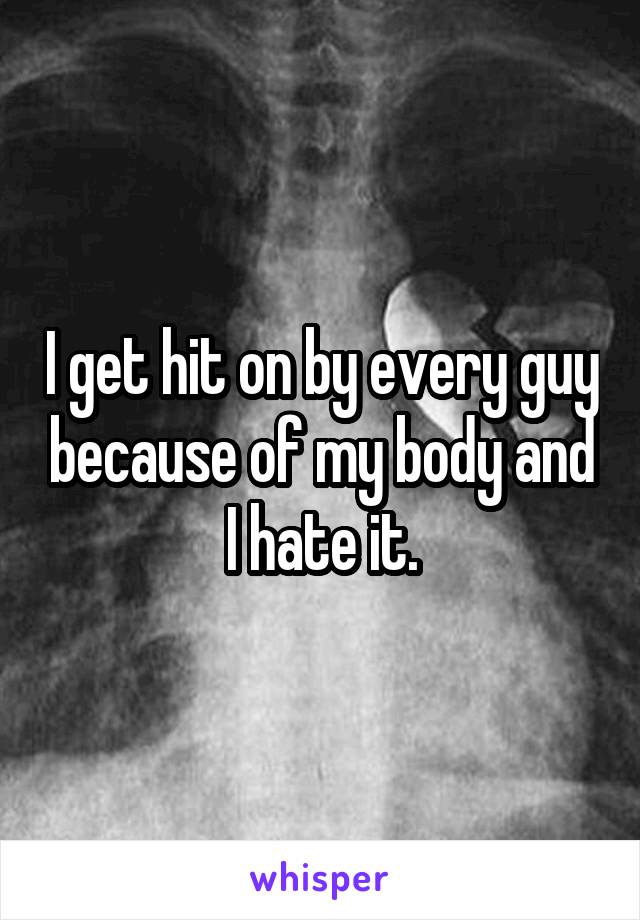 I get hit on by every guy because of my body and I hate it.