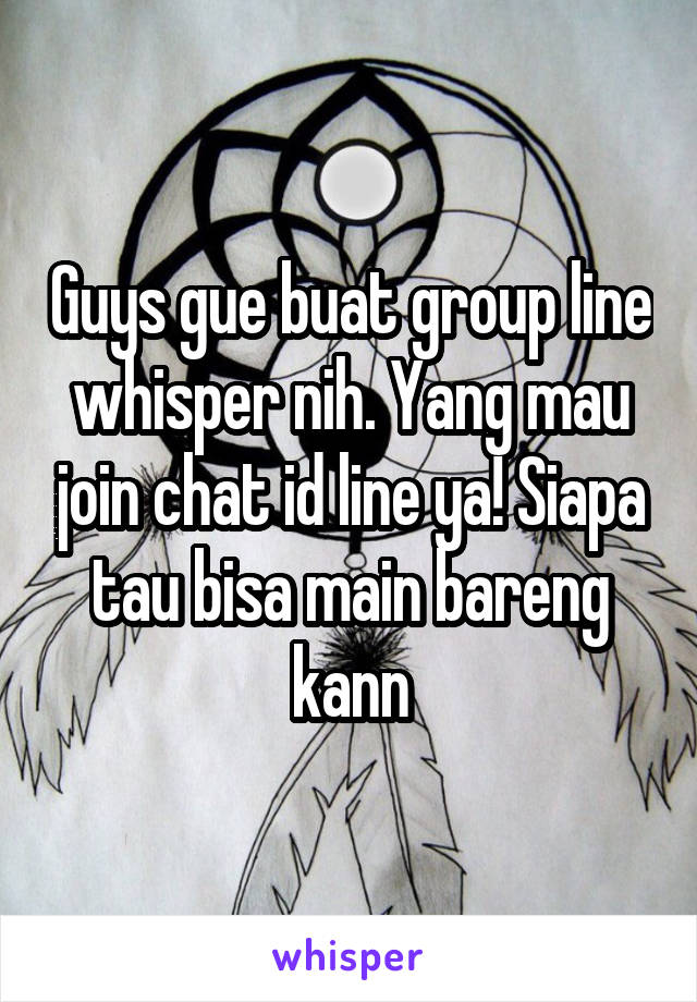 Guys gue buat group line whisper nih. Yang mau join chat id line ya! Siapa tau bisa main bareng kann