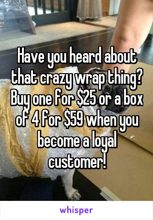 Have you heard about that crazy wrap thing? Buy one for $25 or a box of 4 for $59 when you become a loyal customer!