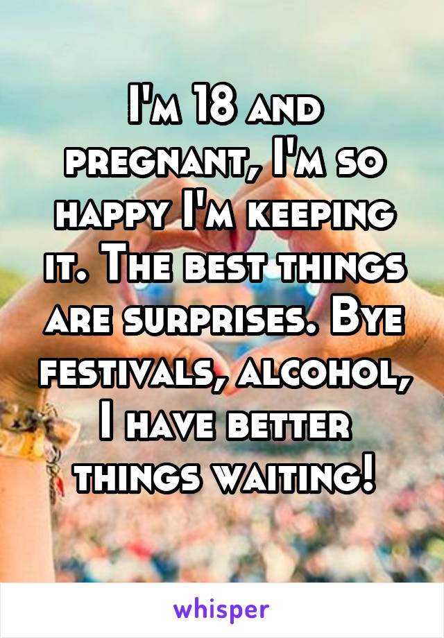 I'm 18 and pregnant, I'm so happy I'm keeping it. The best things are surprises. Bye festivals, alcohol, I have better things waiting!
